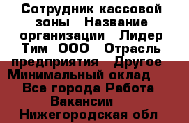 Сотрудник кассовой зоны › Название организации ­ Лидер Тим, ООО › Отрасль предприятия ­ Другое › Минимальный оклад ­ 1 - Все города Работа » Вакансии   . Нижегородская обл.